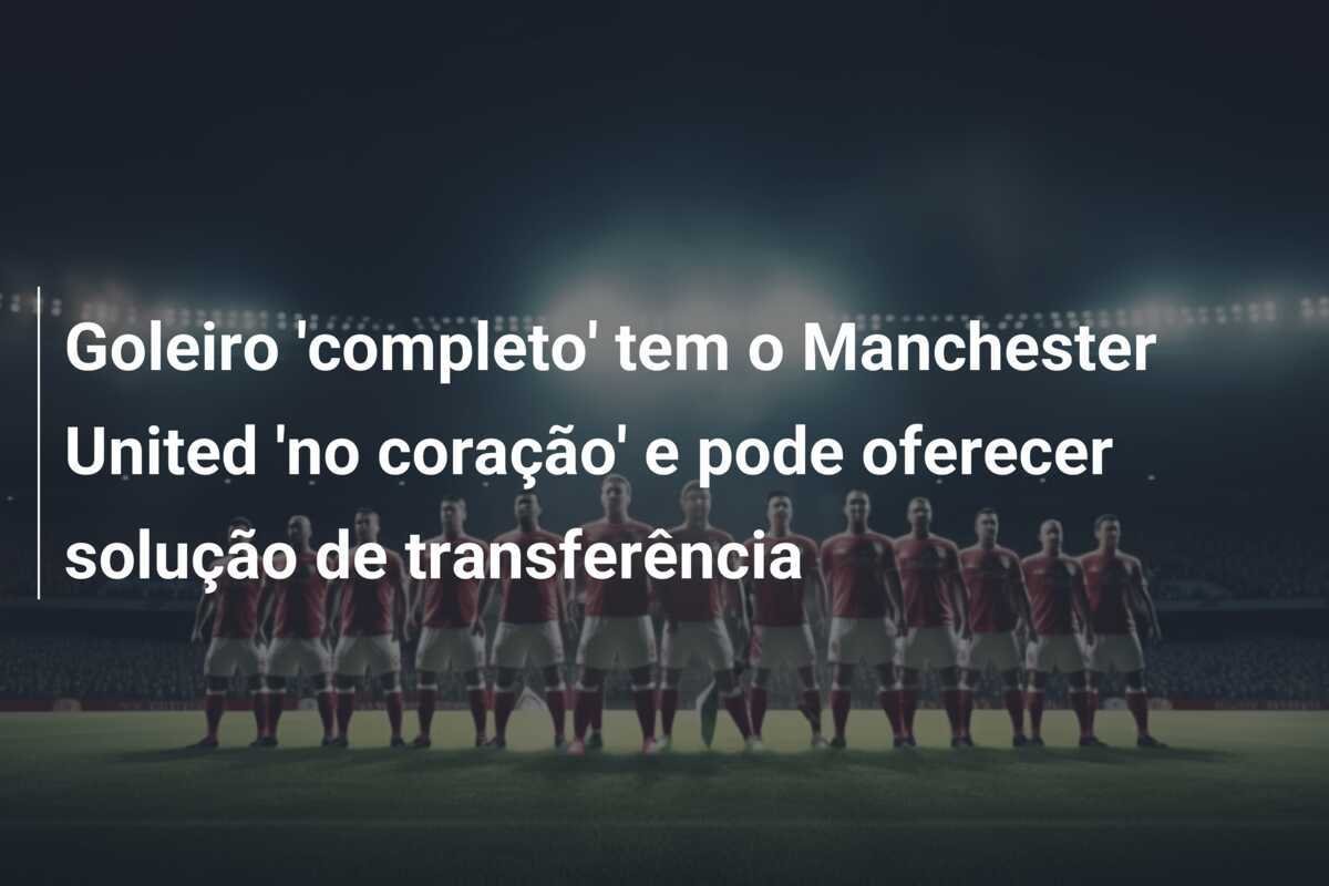 Goleiro 'completo' tem o Manchester United 'no coração' e pode oferecer solução de transferência