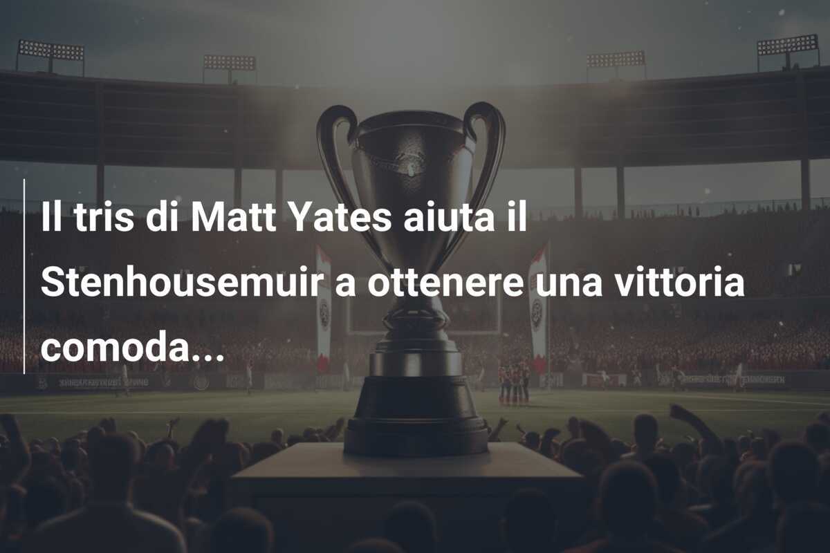 Il tris di Matt Yates aiuta il Stenhousemuir a ottenere una vittoria comoda...
