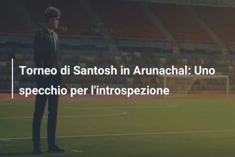Torneo di Santosh in Arunachal: Uno specchio per l’introspezione
