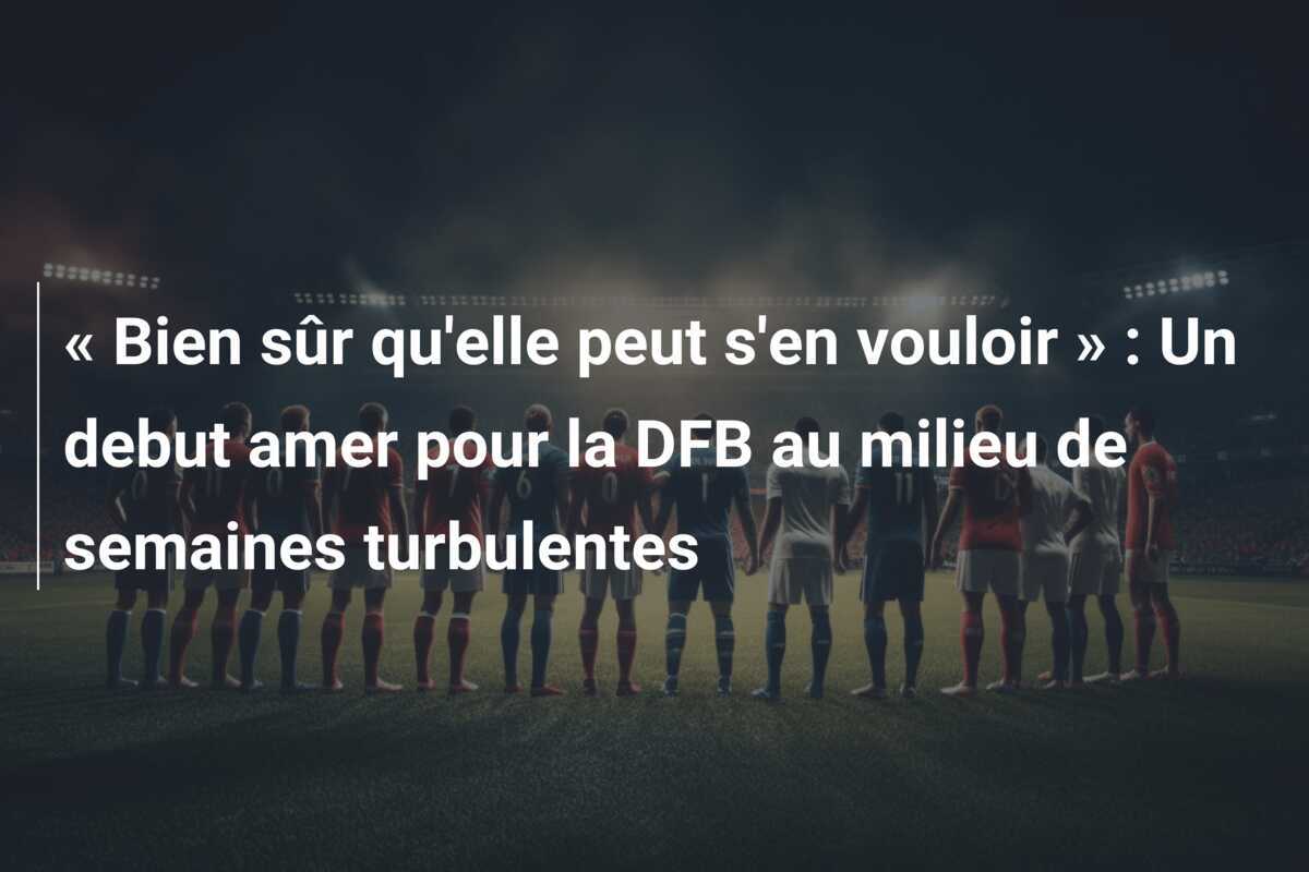 « Bien sûr qu'elle peut s'en vouloir » : Un debut amer pour la DFB au milieu de semaines turbulentes