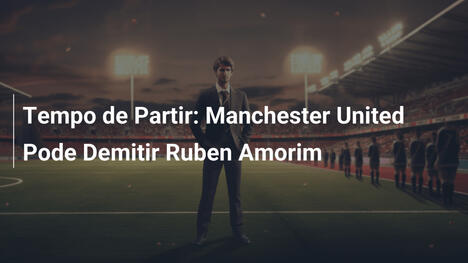 Tempo de Partir: Manchester United Pode Demitir Ruben Amorim