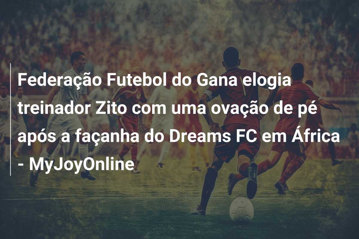 Federação Futebol do Gana elogia treinador Zito com uma ovação de pé após a façanha do Dreams FC em África – MyJoyOnline