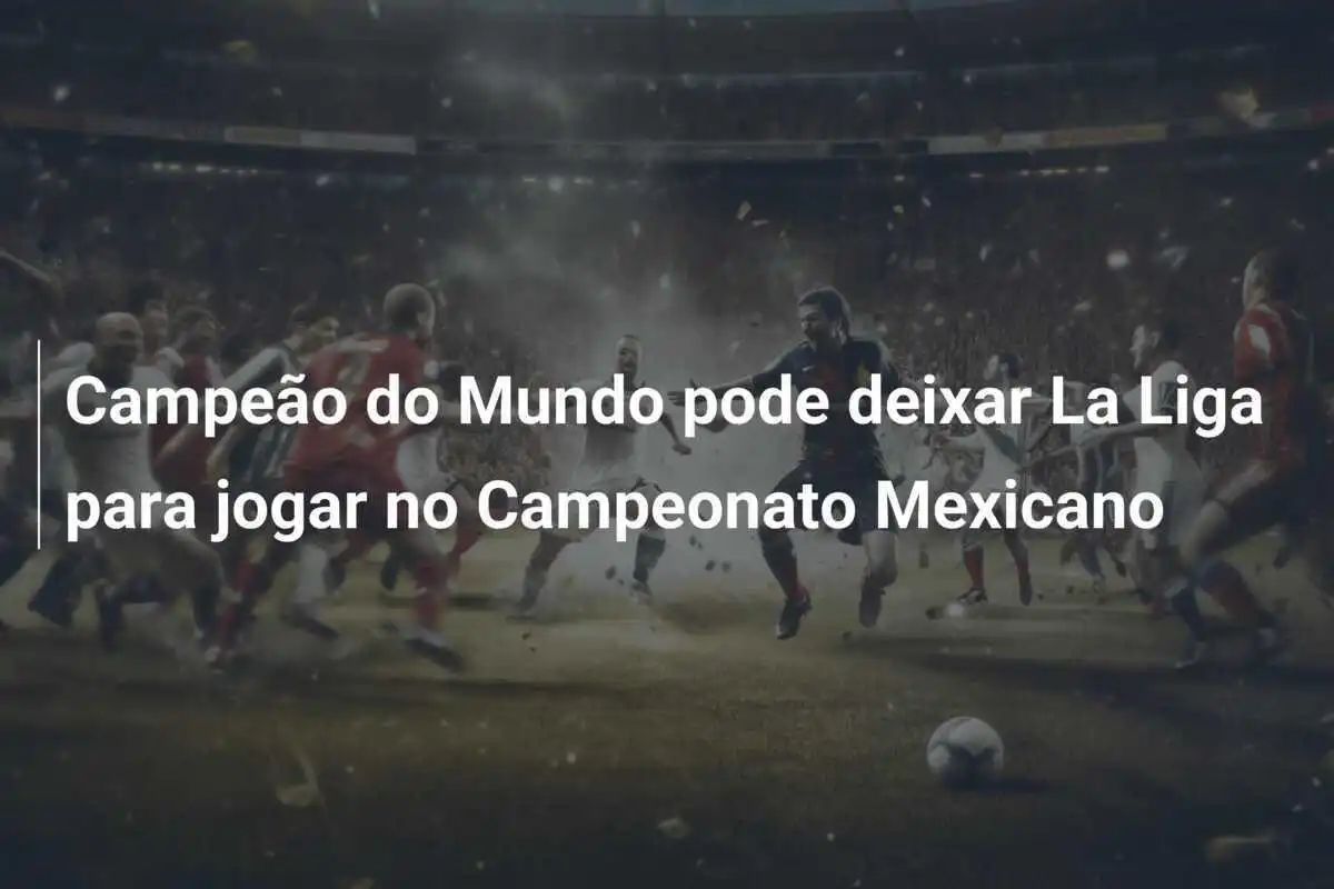 Campeão do Mundo pode deixar La Liga para jogar no Campeonato Mexicano