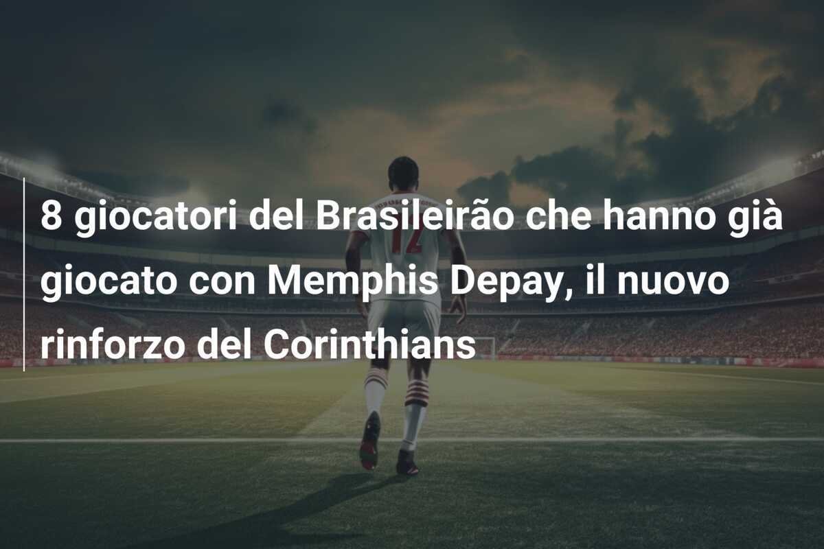 8 giocatori del Brasileirão che hanno già giocato con Memphis Depay, il nuovo rinforzo del Corinthians