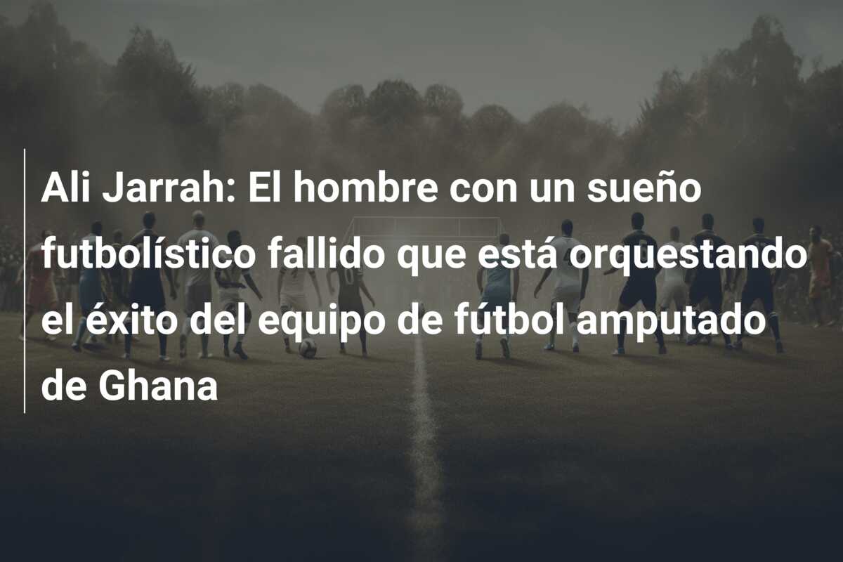 Ali Jarrah: El hombre con un sueño futbolístico fallido que está orquestando el éxito del equipo de fútbol amputado de Ghana