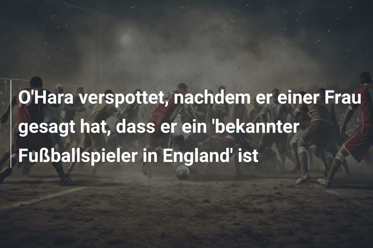 O’Hara verspottet, nachdem er einer Frau gesagt hat, dass er ein ‘bekannter Fußballspieler in England’ ist