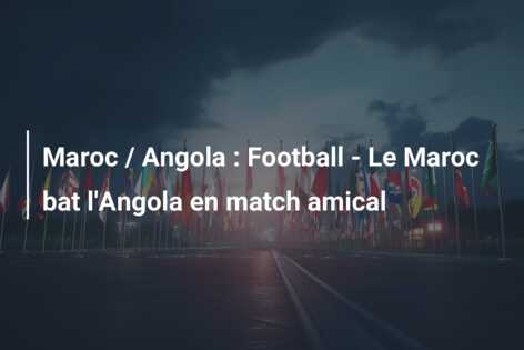 Maroc / Angola : Football – Le Maroc bat l’Angola en match amical