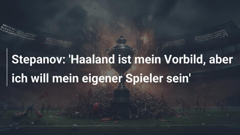 Stepanov: 'Haaland ist mein Vorbild, aber ich will mein eigener Spieler sein'