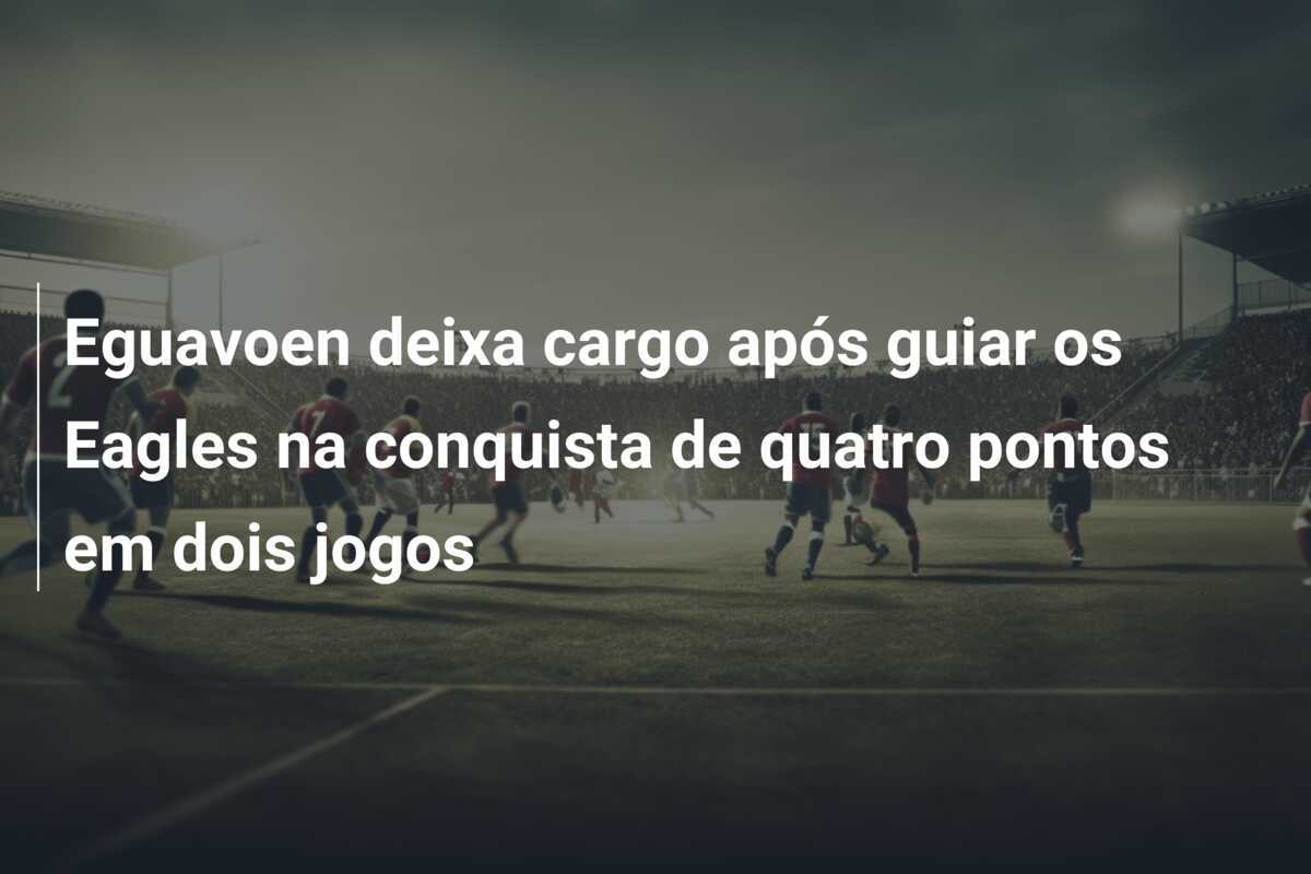 Eguavoen deixa cargo após guiar os Eagles na conquista de quatro pontos em dois jogos