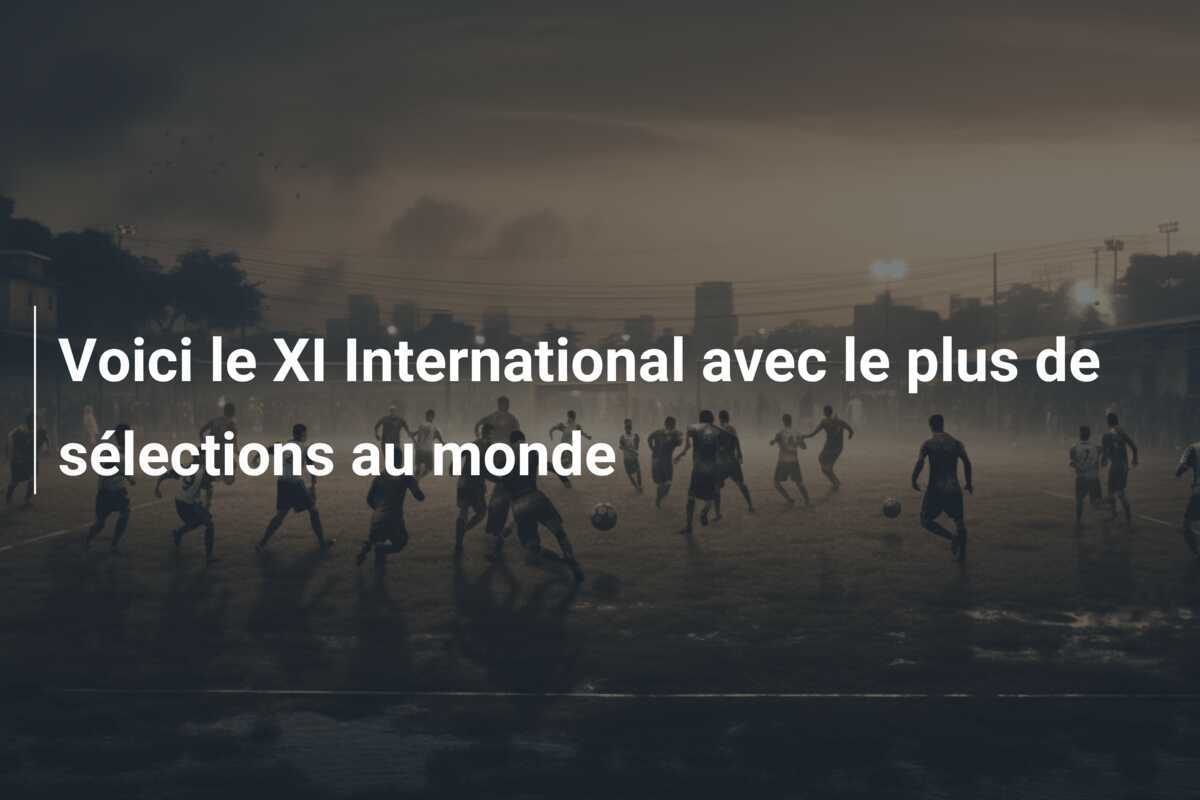 Voici le XI International avec le plus de sélections au monde