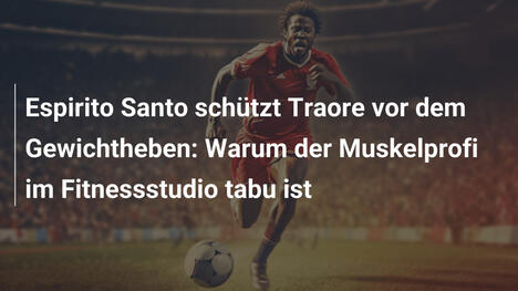 Espirito Santo schützt Traore vor dem Gewichtheben: Warum der Muskelprofi im Fitnessstudio tabu ist