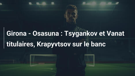 Girona - Osasuna : Tsygankov et Vanat titulaires, Krapyvtsov sur le banc