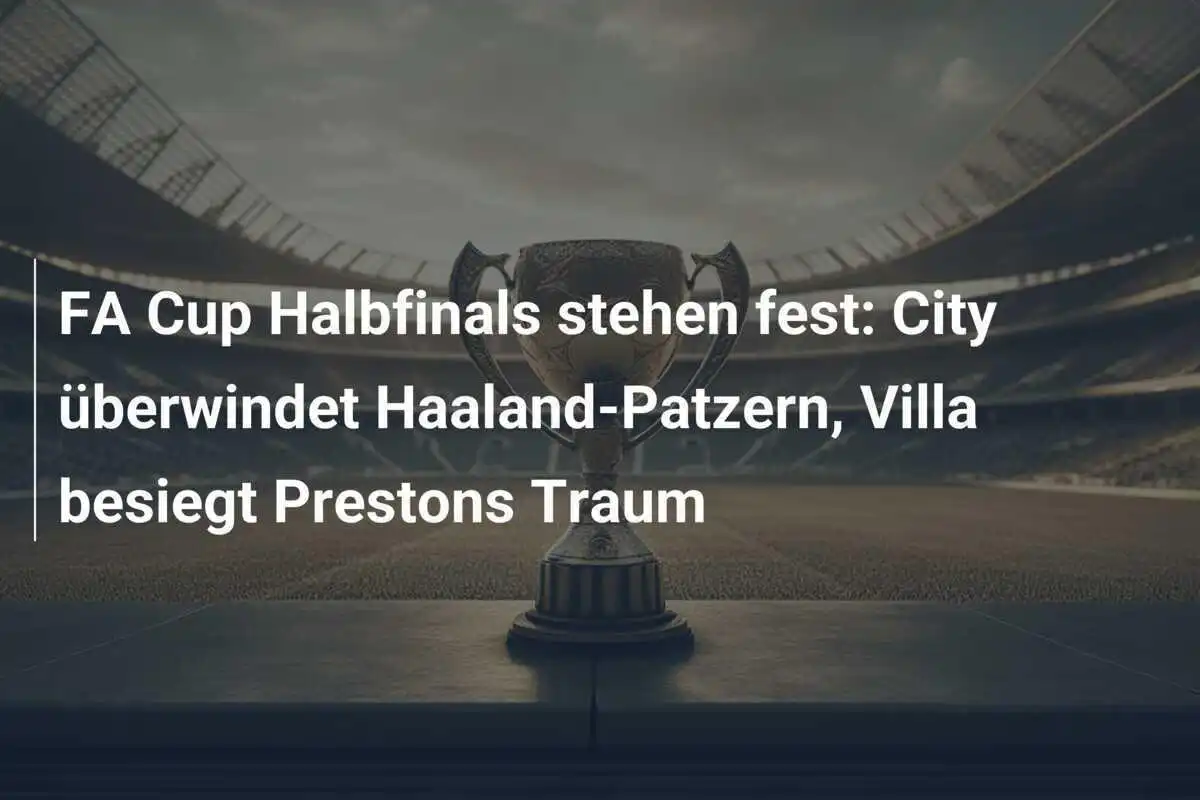 FA Cup Halbfinals stehen fest: City überwindet Haaland-Patzern, Villa besiegt Prestons Traum