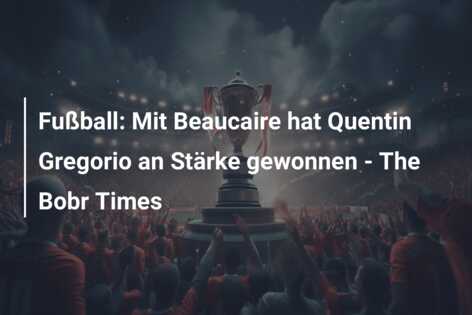 Fußball: Mit Beaucaire hat Quentin Gregorio an Stärke gewonnen – The Bobr Times