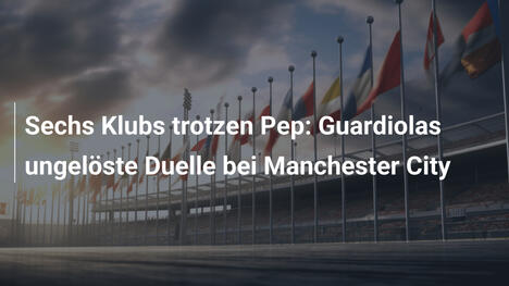 Sechs Klubs trotzen Pep: Guardiolas ungelöste Duelle bei Manchester City