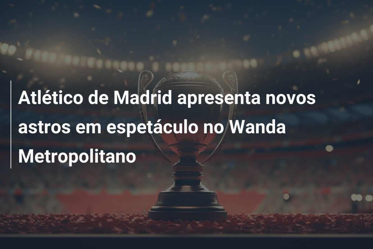Atlético de Madrid apresenta novos astros em espetáculo no Wanda Metropolitano