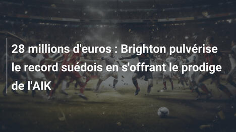 28 millions d'euros : Brighton pulvérise le record suédois en s'offrant le prodige de l'AIK