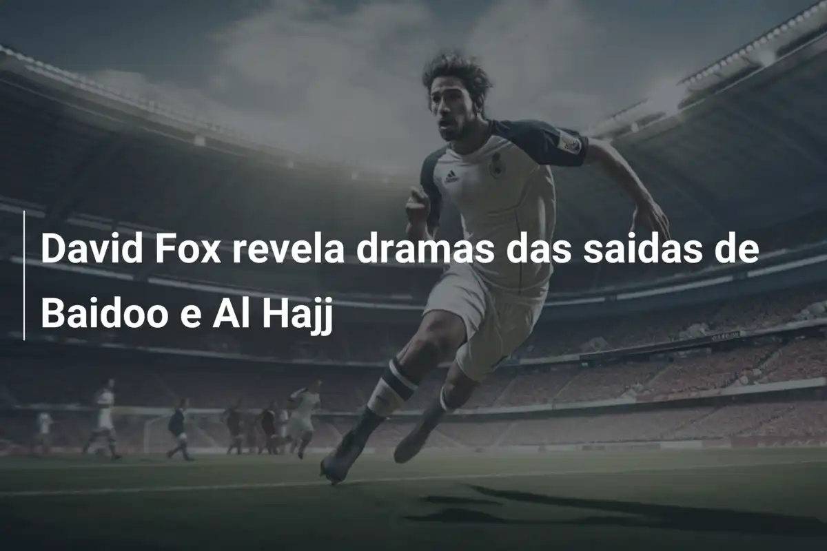 David Fox revela dramas das saidas de Baidoo e Al Hajj