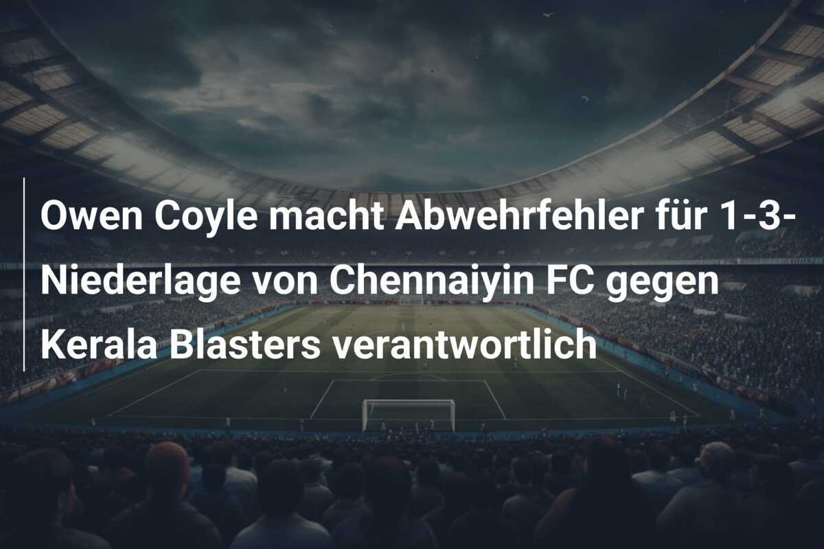 Owen Coyle macht Abwehrfehler für 1-3-Niederlage von Chennaiyin FC gegen Kerala Blasters verantwortlich