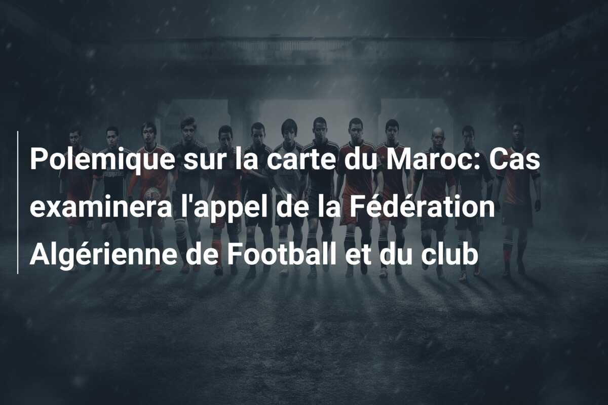 Polemique sur la carte du Maroc: Cas examinera l’appel de la Fédération Algérienne de Football et du club