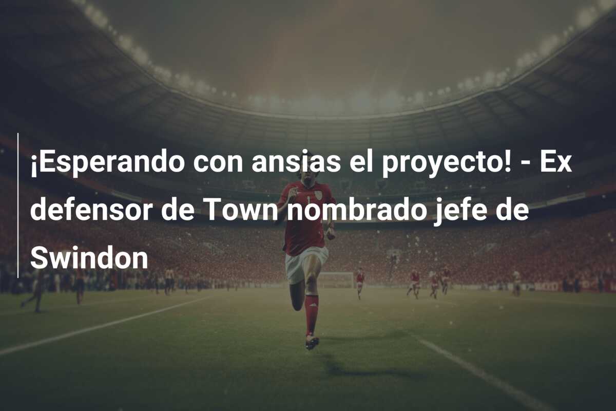 ¡Esperando con ansias el proyecto! – Ex defensor de Town nombrado jefe de Swindon