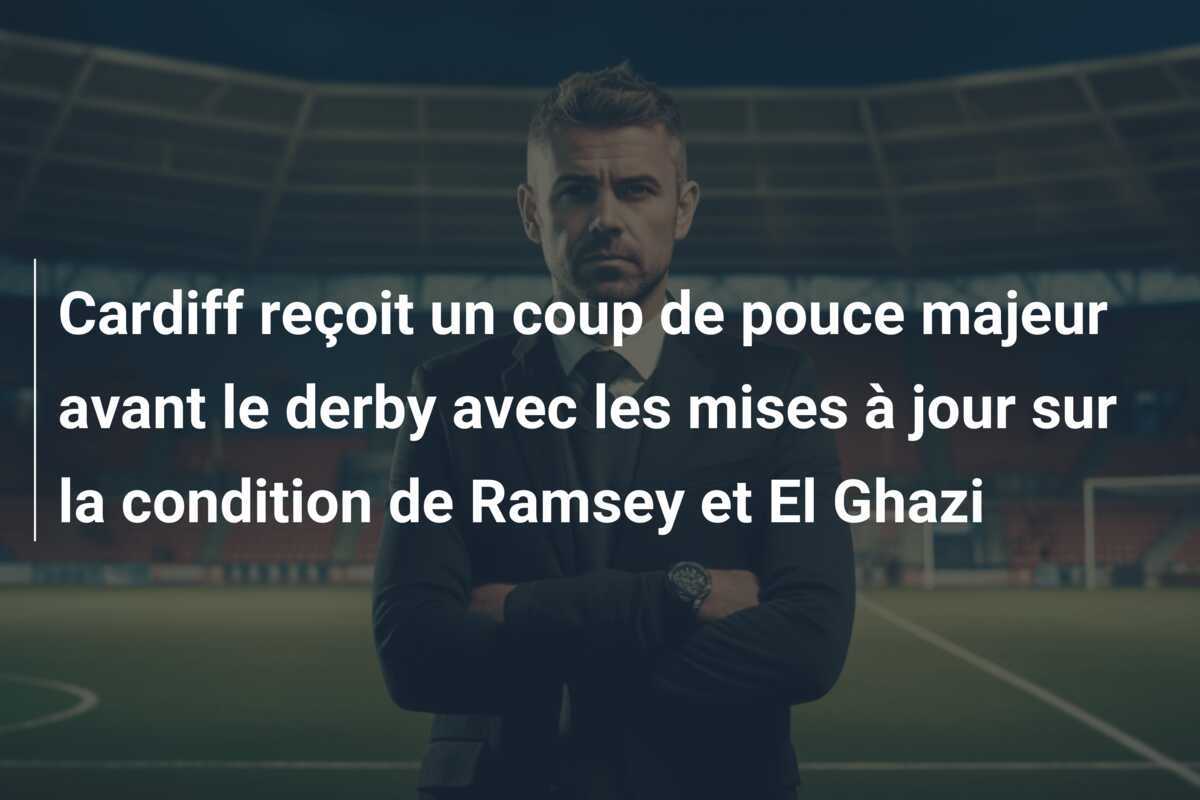 Cardiff reçoit un coup de pouce majeur avant le derby avec les mises à jour sur la condition de Ramsey et El Ghazi