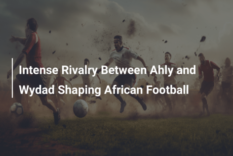 Intense Rivalry Between Ahly and Wydad Shaping African Football