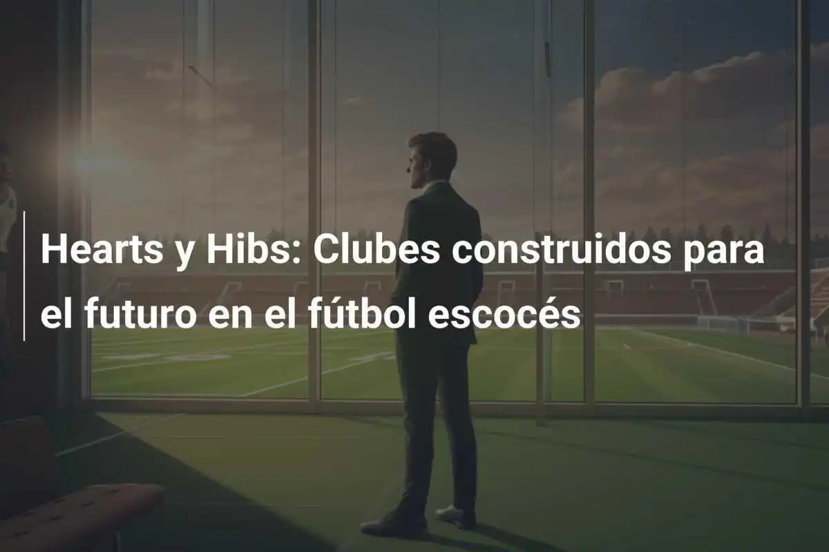 Hearts y Hibs: Clubes construidos para el futuro en el fútbol escocés