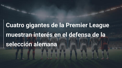 Cuatro gigantes de la Premier League muestran interés en el defensa de la selección alemana
