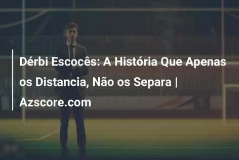Dérbi Escocês: A História Que Apenas os Distancia, Não os Separa | Azscore.com