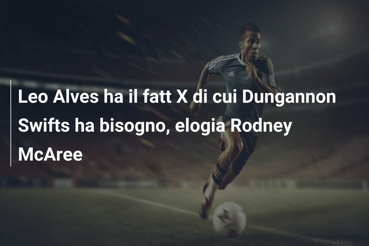 Leo Alves ha il fatt X di cui Dungannon Swifts ha bisogno, elogia Rodney McAree