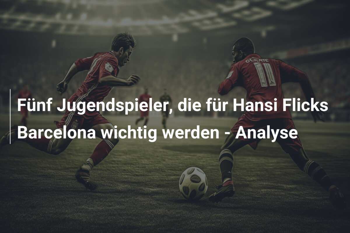 Fünf Jugendspieler, die für Hansi Flicks Barcelona wichtig werden – Analyse