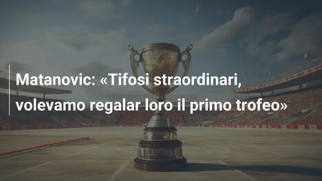 Matanovic: "Tifosi straordinari, volevamo regalar loro il primo trofeo"