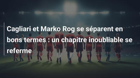Cagliari et Marko Rog se séparent en bons termes : un chapitre inoubliable se referme
