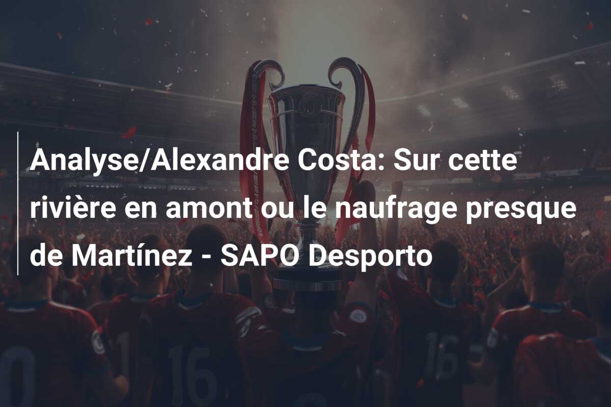 Analyse/Alexandre Costa: Sur cette rivière en amont ou le naufrage presque de Martínez – SAPO Desporto
