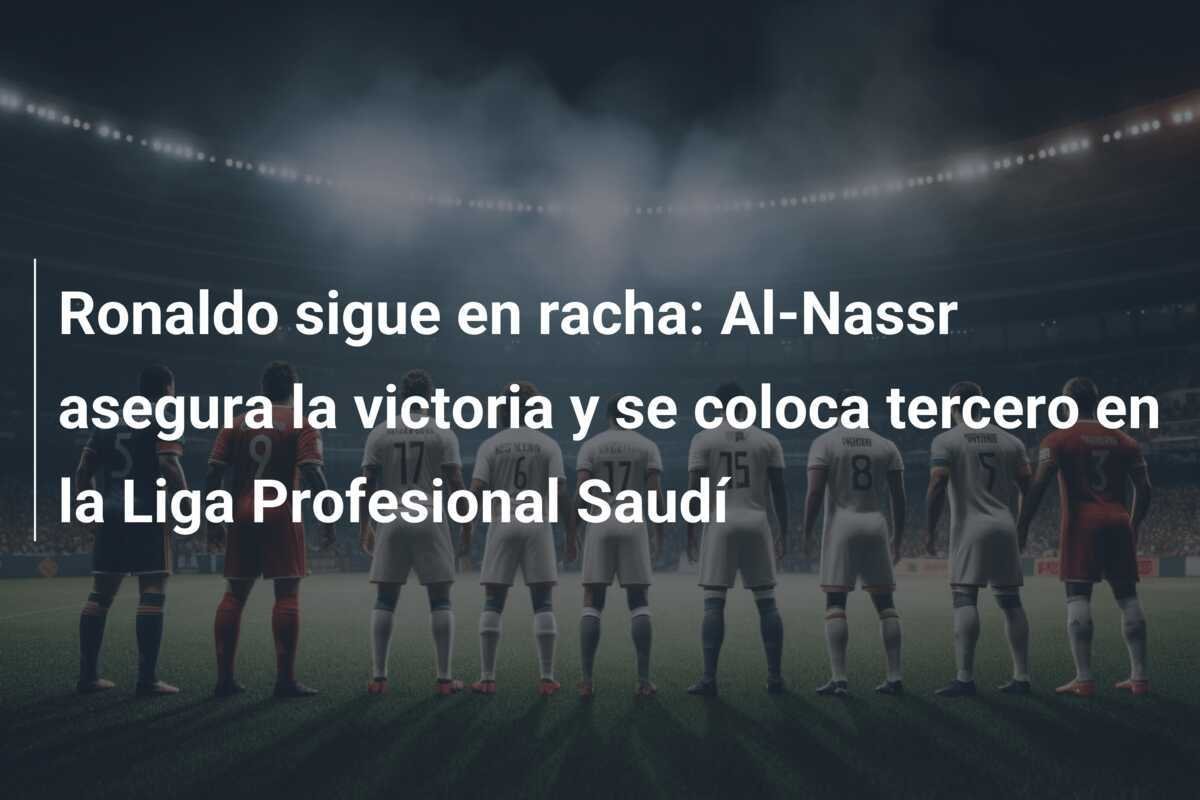 Ronaldo sigue en racha: Al-Nassr asegura la victoria y se coloca tercero en la Liga Profesional Saudí