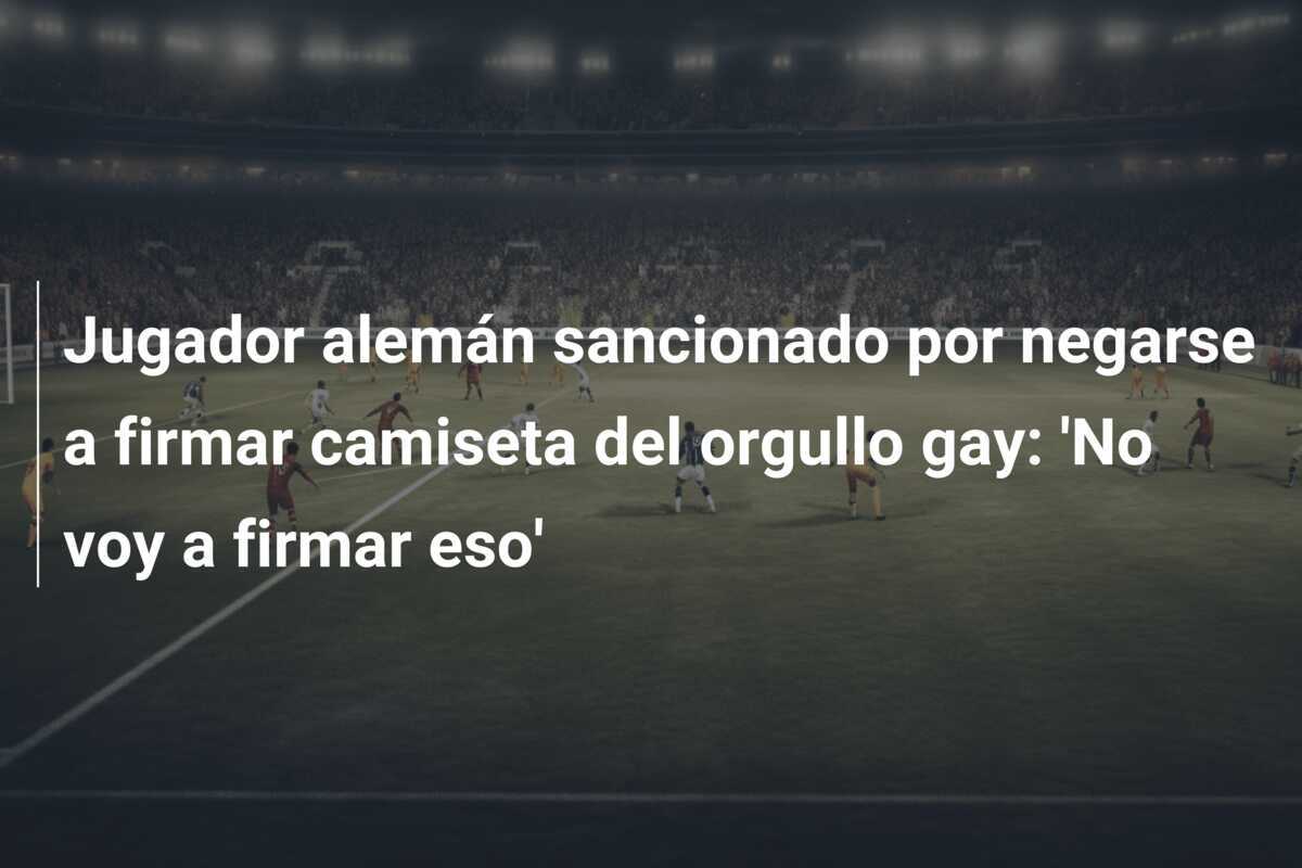 Jugador alemán sancionado por negarse a firmar camiseta del orgullo gay: 'No voy a firmar eso'