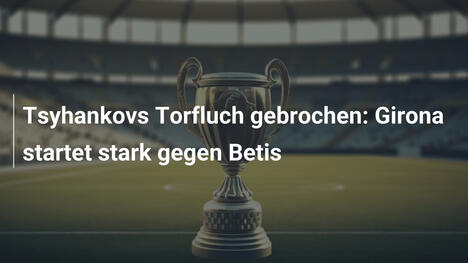 Tsyhankovs Torfluch gebrochen: Girona startet stark gegen Betis