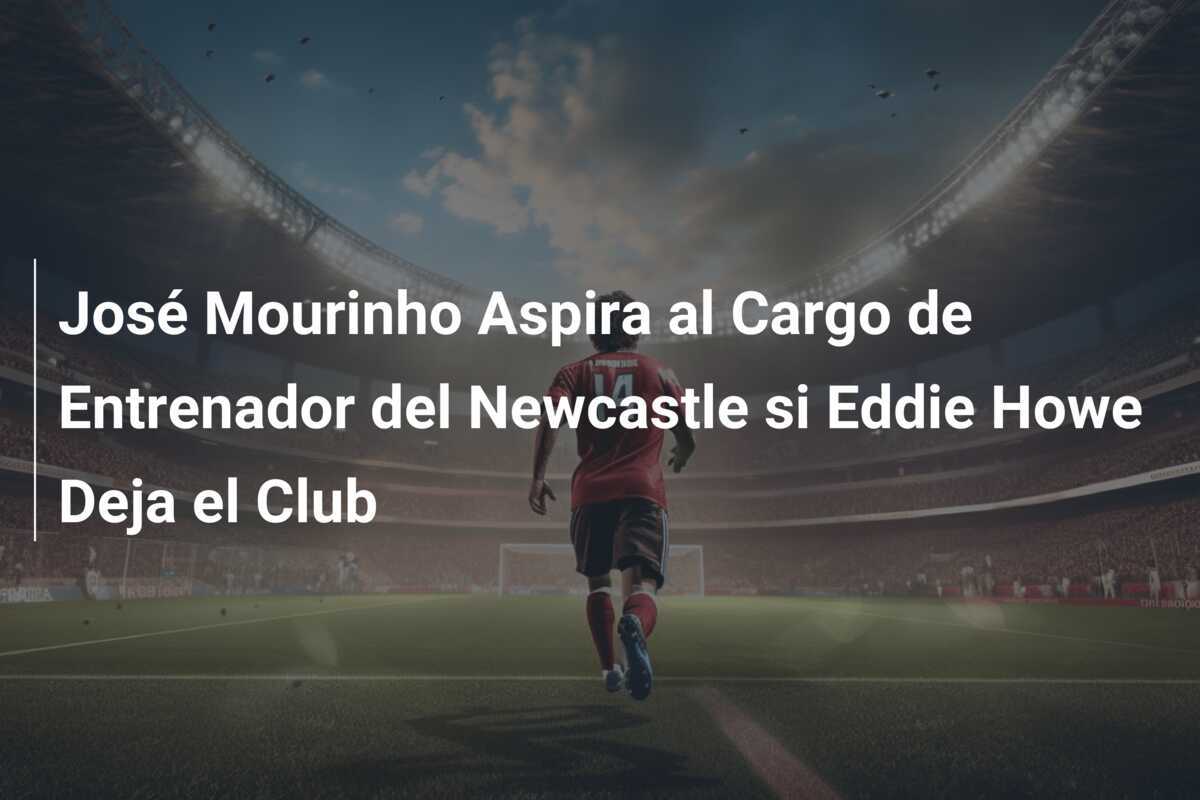 José Mourinho Aspira al Cargo de Entrenador del Newcastle si Eddie Howe Deja el Club