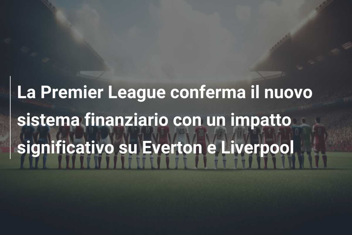 La Premier League conferma il nuovo sistema finanziario con un impatto significativo su Everton e Liverpool