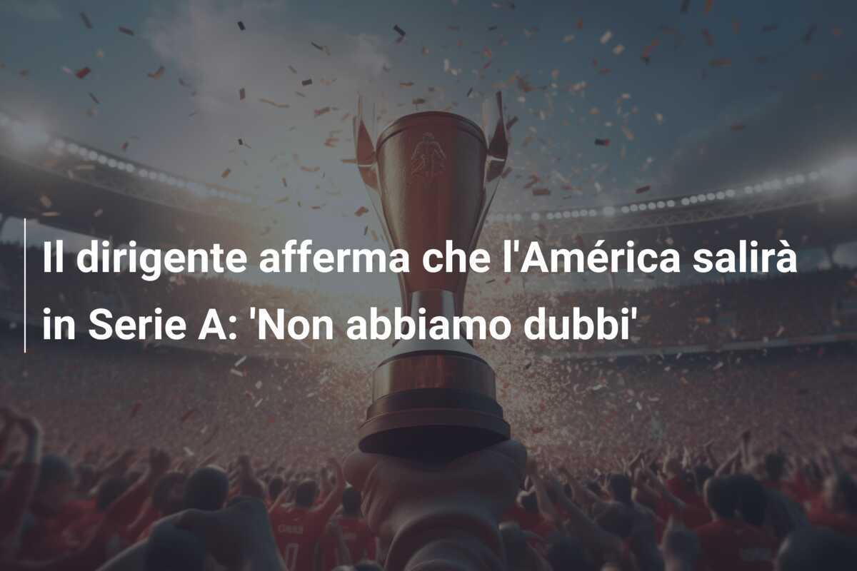 Il dirigente afferma che l'América salirà in Serie A: 'Non abbiamo dubbi'