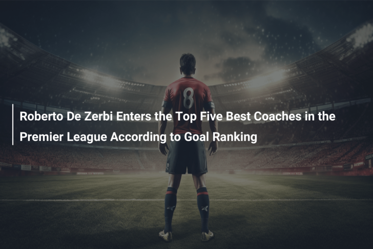 Roberto De Zerbi Enters the Top Five Best Coaches in the Premier League  According to Goal Ranking 