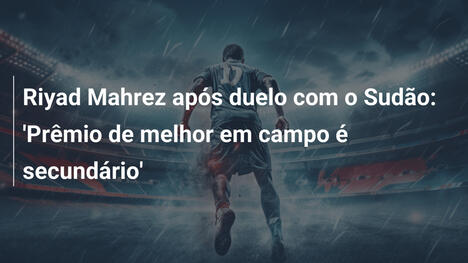 Riyad Mahrez após duelo com o Sudão: 'Prêmio de melhor em campo é secundário'