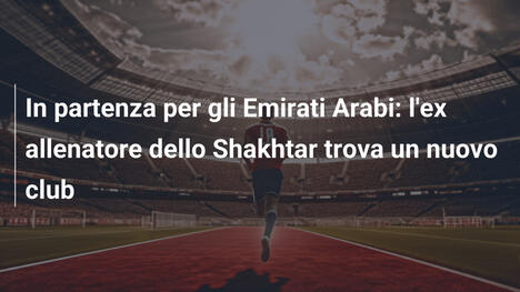 In partenza per gli Emirati Arabi: l'ex allenatore dello Shakhtar trova un nuovo club
