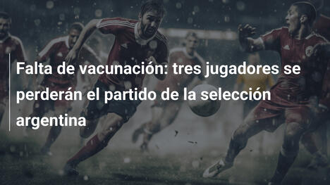 Falta de vacunación: tres jugadores se perderán el partido de la selección argentina