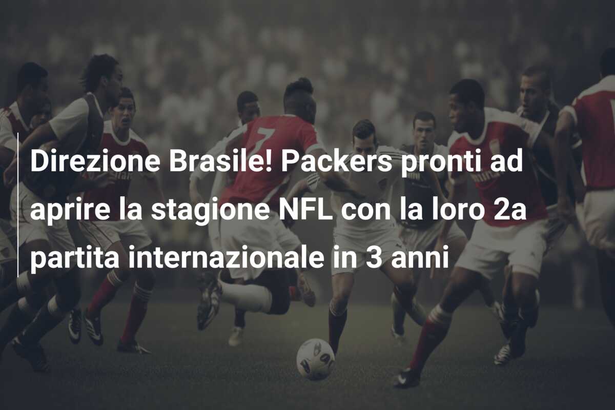 Direzione Brasile! Packers pronti ad aprire la stagione NFL con la loro 2a partita internazionale in 3 anni