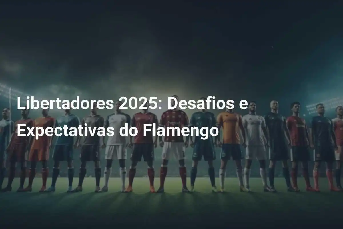 Libertadores 2025: Desafios e Expectativas do Flamengo