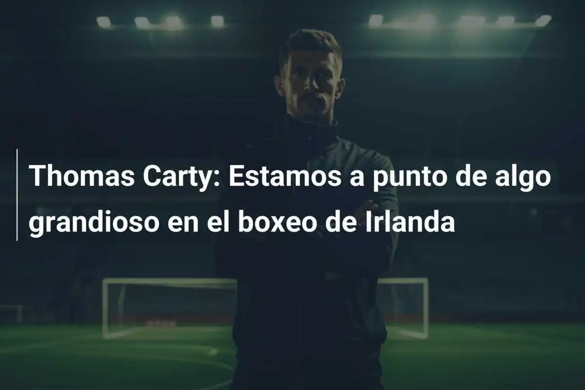 Thomas Carty: Estamos a punto de algo grandioso en el boxeo de Irlanda