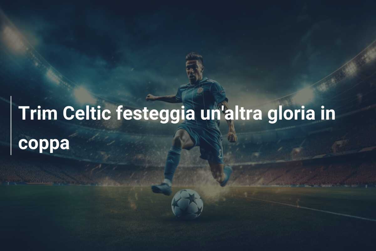 Trim Celtic festeggia un'altra gloria in coppa