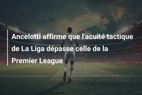 Ancelotti affirme que l’acuité tactique de La Liga dépasse celle de la Premier League